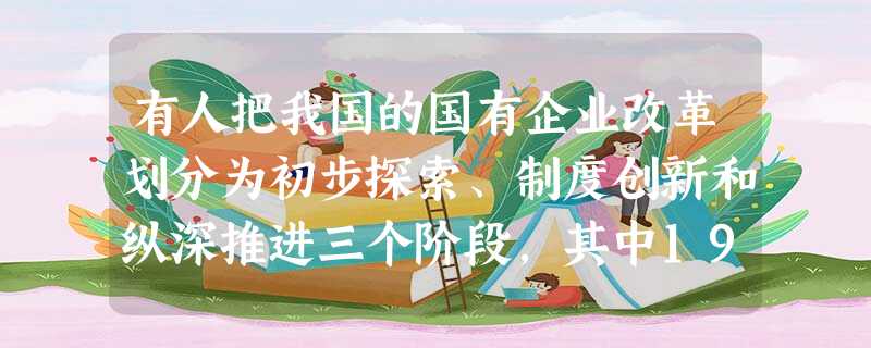 有人把我国的国有企业改革划分为初步探索、制度创新和纵深推进三个阶段,其中1993—2003年被称为制度创新阶段。这里的“创新”具体指A.按劳分配制度的改革B.决 有人把我国的国有企业改革划分为初步探索、制度创新和纵深推进三个阶段,其中1993—2003年被称为制度创新阶段。这里的“创新”具体指A.按劳分配制度的改革B.决