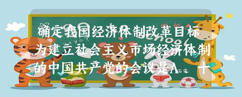 确定我国经济体制改革目标为建立社会主义市场经济体制的中国共产党的会议是A.十一届三中全会B.十三大C.十四大D.十五大 确定我国经济体制改革目标为建立社会主义市场经济体制的中国共产党的会议是A.十一届三中全会B.十三大C.十四大D.十五大