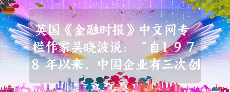 英国《金融时报》中文网专栏作家吴晓波说:“自1978年以来,中国企业有三次创业的高潮,分别是1984年、1992年和.2001年。”催生第二次创业高潮的主要原因 英国《金融时报》中文网专栏作家吴晓波说:“自1978年以来,中国企业有三次创业的高潮,分别是1984年、1992年和.2001年。”催生第二次创业高潮的主要原因