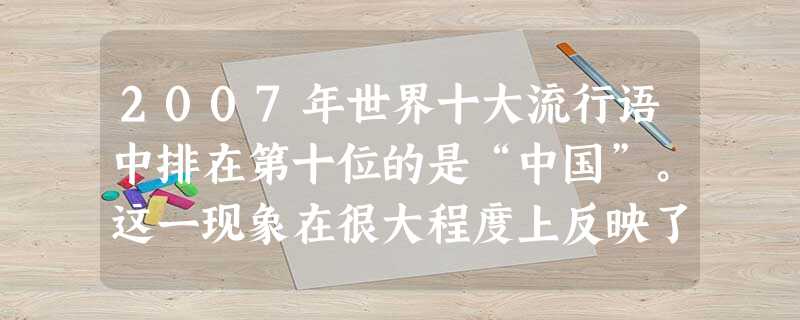 2007年世界十大流行语中排在第十位的是“中国”。这一现象在很大程度上反映了⑴中国正在发生着巨大变化⑵中国正在崛起⑶中国日益受到国际社会的关注⑷汉语成为世界统一 2007年世界十大流行语中排在第十位的是“中国”。这一现象在很大程度上反映了⑴中国正在发生着巨大变化⑵中国正在崛起⑶中国日益受到国际社会的关注⑷汉语成为世界统一