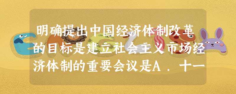 明确提出中国经济体制改革的目标是建立社会主义市场经济体制的重要会议是A.十一届三中全会B.十三大C.十四大D.十四届三中全会 明确提出中国经济体制改革的目标是建立社会主义市场经济体制的重要会议是A.十一届三中全会B.十三大C.十四大D.十四届三中全会