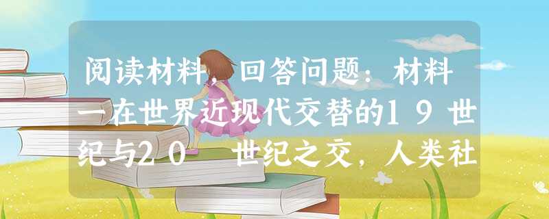 阅读材料,回答问题:材料一在世界近现代交替的19世纪与20 世纪之交,人类社会处于一个转型时期。正是由于这一转型,给人类社会带来了激烈的震荡。20 世 阅读材料,回答问题:材料一在世界近现代交替的19世纪与20 世纪之交,人类社会处于一个转型时期。正是由于这一转型,给人类社会带来了激烈的震荡。20 世