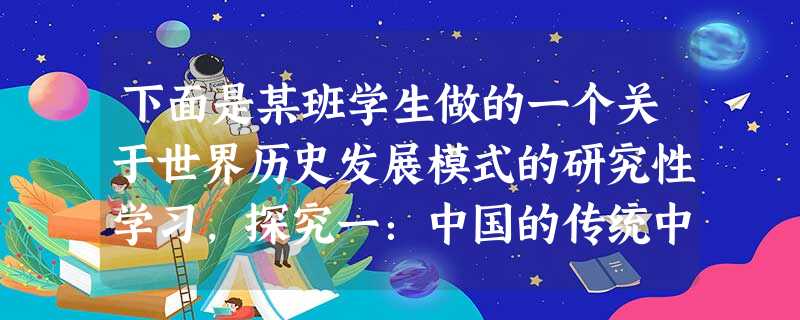 下面是某班学生做的一个关于世界历史发展模式的研究性学习,探究一:中国的传统中国发展模式的价值内核,源泉于延续几千年的政治传统这种传统达到 下面是某班学生做的一个关于世界历史发展模式的研究性学习,探究一:中国的传统中国发展模式的价值内核,源泉于延续几千年的政治传统这种传统达到