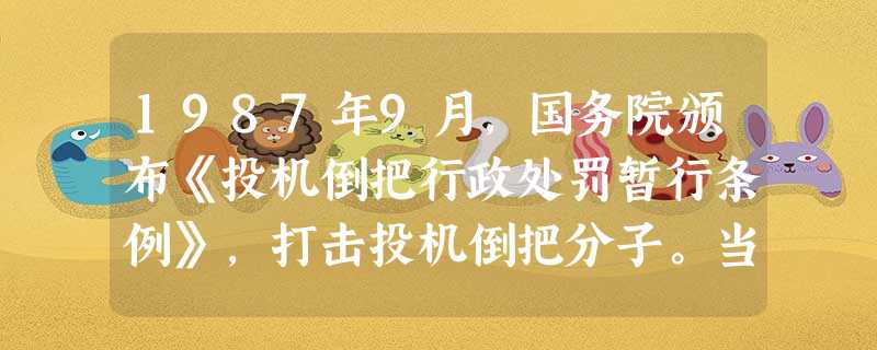 1987年9月,国务院颁布《投机倒把行政处罚暂行条例》,打击投机倒把分子。当时包括就地转手倒卖、购买大型运输工具贩运、个体户、下海商人也被列为投机倒把行为 1987年9月,国务院颁布《投机倒把行政处罚暂行条例》,打击投机倒把分子。当时包括就地转手倒卖、购买大型运输工具贩运、个体户、下海商人也被列为投机倒把行为