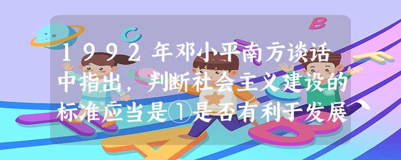1992年邓小平南方谈话中指出,判断社会主义建设的标准应当是①是否有利于发展社会主义社会的生产力②是否有利于改善社会主义国家的外交关系③是否有利于增 1992年邓小平南方谈话中指出,判断社会主义建设的标准应当是①是否有利于发展社会主义社会的生产力②是否有利于改善社会主义国家的外交关系③是否有利于增