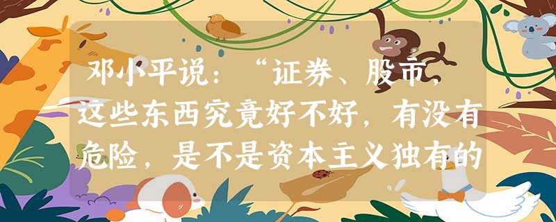 邓小平说:“证券、股市,这些东西究竟好不好,有没有危险,是不是资本主义独有的东西,社会主义能不能用?允许看,但要坚决地试。看对了,搞一两年对了,放开 邓小平说:“证券、股市,这些东西究竟好不好,有没有危险,是不是资本主义独有的东西,社会主义能不能用?允许看,但要坚决地试。看对了,搞一两年对了,放开