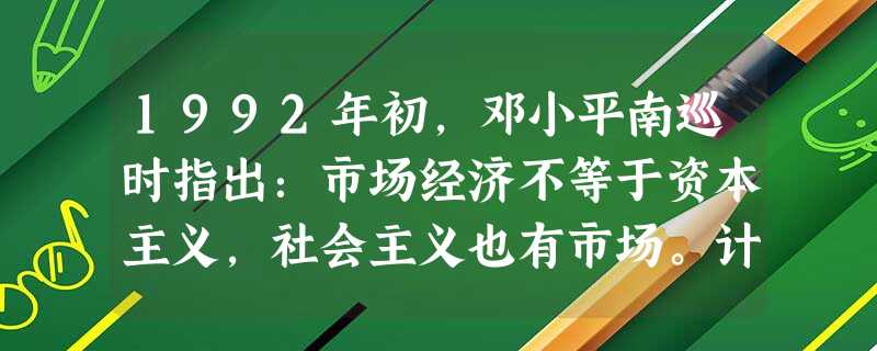 1992年初,邓小平南巡时指出:市场经济不等于资本主义,社会主义也有市场。计划和市场都是经济的手段。中国建立社会主义市场经济体制的本质目的是 1992年初,邓小平南巡时指出:市场经济不等于资本主义,社会主义也有市场。计划和市场都是经济的手段。中国建立社会主义市场经济体制的本质目的是