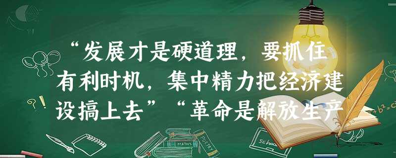 “发展才是硬道理,要抓住有利时机,集中精力把经济建设搞上去”“革命是解放生产力,改革也是解放生产力”“计划和市场不是社会主义和资本主义的本质区别”“ “发展才是硬道理,要抓住有利时机,集中精力把经济建设搞上去”“革命是解放生产力,改革也是解放生产力”“计划和市场不是社会主义和资本主义的本质区别”“