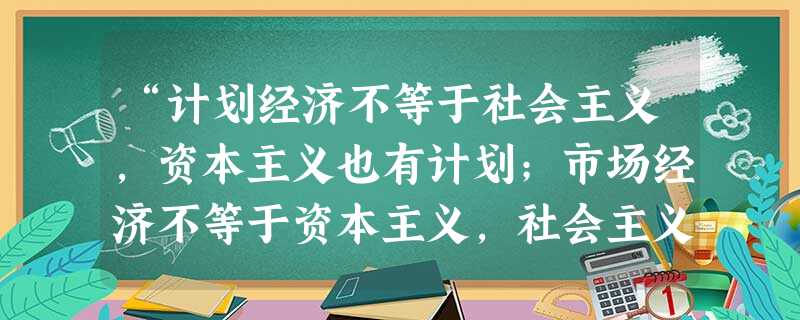 “计划经济不等于社会主义,资本主义也有计划;市场经济不等于资本主义,社会主义也有市场”,邓小平这一论断的内涵是①计划和市场都属于社会基本制度的范畴②计划和 “计划经济不等于社会主义,资本主义也有计划;市场经济不等于资本主义,社会主义也有市场”,邓小平这一论断的内涵是①计划和市场都属于社会基本制度的范畴②计划和