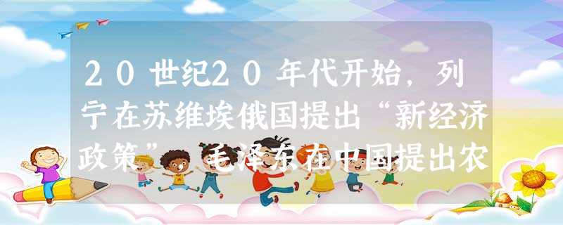 20世纪20年代开始,列宁在苏维埃俄国提出“新经济政策”,毛泽东在中国提出农民问题,并开创“农村包围城市,最后夺取城市”的道路,20世纪30年代罗斯 20世纪20年代开始,列宁在苏维埃俄国提出“新经济政策”,毛泽东在中国提出农民问题,并开创“农村包围城市,最后夺取城市”的道路,20世纪30年代罗斯