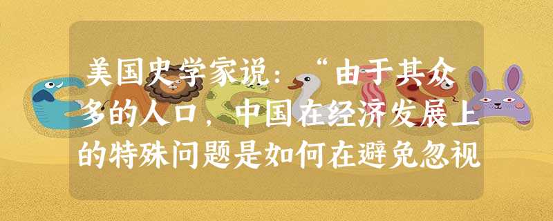 美国史学家说:“由于其众多的人口,中国在经济发展上的特殊问题是如何在避免忽视乡村方面的同时加强工业、如何在建设强大的国家工业的同时使乡村的民众摆脱物 美国史学家说:“由于其众多的人口,中国在经济发展上的特殊问题是如何在避免忽视乡村方面的同时加强工业、如何在建设强大的国家工业的同时使乡村的民众摆脱物