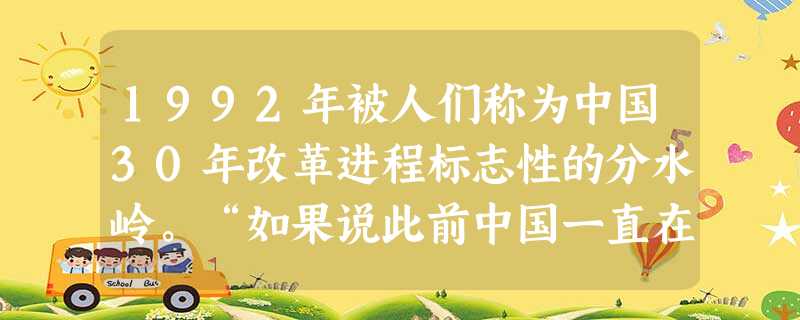 1992年被人们称为中国30年改革进程标志性的分水岭。“如果说此前中国一直在隧道中探索,1992年应该说人们终于看到了隧道口的光亮。”作出这一判断的 1992年被人们称为中国30年改革进程标志性的分水岭。“如果说此前中国一直在隧道中探索,1992年应该说人们终于看到了隧道口的光亮。”作出这一判断的