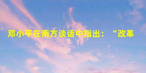 邓小平在南方谈话中指出:“改革开放胆子要大一些,敢于试验,不能像小脚女人一样。看准了的,就大胆地试,大胆地闯。没有一点闯的精神,没有一点‘冒’的精神 邓小平在南方谈话中指出:“改革开放胆子要大一些,敢于试验,不能像小脚女人一样。看准了的,就大胆地试,大胆地闯。没有一点闯的精神,没有一点‘冒’的精神