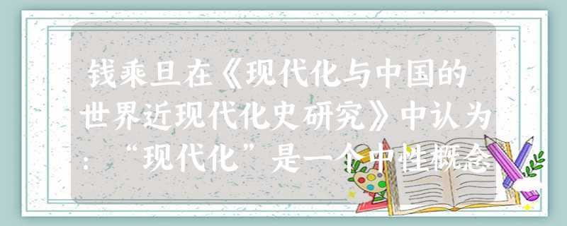 钱乘旦在《现代化与中国的世界近现代化史研究》中认为:“现代化”是一个中性概念,……现代化的执行方式可以姓“资”,也可以姓“社”,甚至出现更复杂的属性 钱乘旦在《现代化与中国的世界近现代化史研究》中认为:“现代化”是一个中性概念,……现代化的执行方式可以姓“资”,也可以姓“社”,甚至出现更复杂的属性