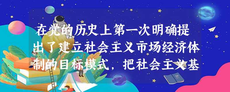 在党的历史上第一次明确提出了建立社会主义市场经济体制的目标模式,把社会主义基本制度和市场经济结合起来,建立社会主义市场经济体制,是我们党的一个伟大创 在党的历史上第一次明确提出了建立社会主义市场经济体制的目标模式,把社会主义基本制度和市场经济结合起来,建立社会主义市场经济体制,是我们党的一个伟大创