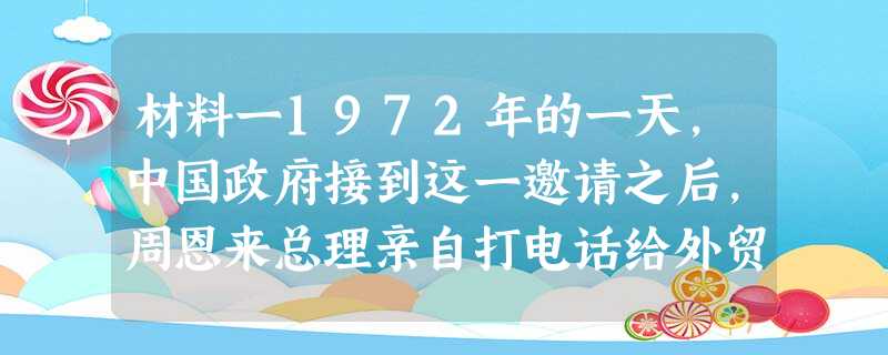 材料一1972年的一天,中国政府接到这一邀请之后,周恩来总理亲自打电话给外贸部的领导,说现在关贸总协定已经邀请我们加入了,考虑一 材料一1972年的一天,中国政府接到这一邀请之后,周恩来总理亲自打电话给外贸部的领导,说现在关贸总协定已经邀请我们加入了,考虑一