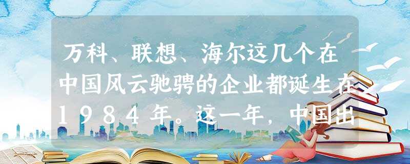 万科、联想、海尔这几个在中国风云驰骋的企业都诞生在1984年。这一年,中国出现了第一次“下海经商”浪潮。上述现象出现的原因是A.公私合营的全面展开B.城市经济体 万科、联想、海尔这几个在中国风云驰骋的企业都诞生在1984年。这一年,中国出现了第一次“下海经商”浪潮。上述现象出现的原因是A.公私合营的全面展开B.城市经济体