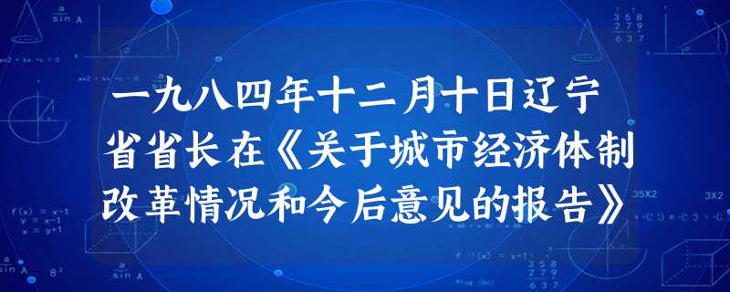 一九八四年十二月十日辽宁省省长在《关于城市经济体制改革情况和今后意见的报告》说:“从一九八五年起,可以进一步有步骤地施行厂长负责制。……现在还没有实行厂 一九八四年十二月十日辽宁省省长在《关于城市经济体制改革情况和今后意见的报告》说:“从一九八五年起,可以进一步有步骤地施行厂长负责制。……现在还没有实行厂