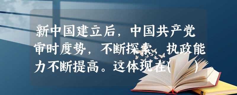新中国建立后,中国共产党审时度势,不断探索,执政能力不断提高。这体现在( )①七届二中全会解决了由新民主主义革命向社会主义革命转变的重大问题②北戴河会议通过在 新中国建立后,中国共产党审时度势,不断探索,执政能力不断提高。这体现在( )①七届二中全会解决了由新民主主义革命向社会主义革命转变的重大问题②北戴河会议通过在