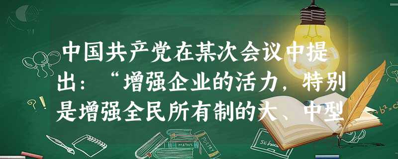 中国共产党在某次会议中提出:“增强企业的活力,特别是增强全民所有制的大、中型企业的活力,是以城市的重点的整个经济体制改革的中心环节。”这次会议是A.中共八大B. 中国共产党在某次会议中提出:“增强企业的活力,特别是增强全民所有制的大、中型企业的活力,是以城市的重点的整个经济体制改革的中心环节。”这次会议是A.中共八大B.