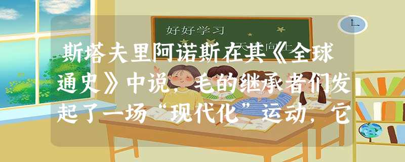 斯塔夫里阿诺斯在其《全球通史》中说,毛的继承者们发起了一场“现代化”运动,它不仅采取了以前被指责为“修正主义”的措施,而且还沿着这条修正主义的道路继续往下走。斯 斯塔夫里阿诺斯在其《全球通史》中说,毛的继承者们发起了一场“现代化”运动,它不仅采取了以前被指责为“修正主义”的措施,而且还沿着这条修正主义的道路继续往下走。斯