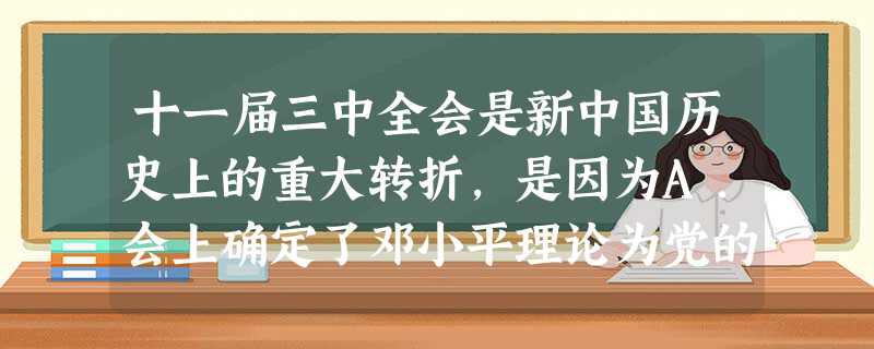 十一届三中全会是新中国历史上的重大转折,是因为A.会上确定了邓小平理论为党的指导思想B.提出了建立社会主义市场经济体制的目标C.作出了以经济建设为中心,实行改革 十一届三中全会是新中国历史上的重大转折,是因为A.会上确定了邓小平理论为党的指导思想B.提出了建立社会主义市场经济体制的目标C.作出了以经济建设为中心,实行改革