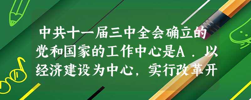 中共十一届三中全会确立的党和国家的工作中心是A.以经济建设为中心,实行改革开放B.促进祖国统一,推行一国两制C.加强党风廉政建设,实施反腐倡廉D.反对霸权主义, 中共十一届三中全会确立的党和国家的工作中心是A.以经济建设为中心,实行改革开放B.促进祖国统一,推行一国两制C.加强党风廉政建设,实施反腐倡廉D.反对霸权主义,