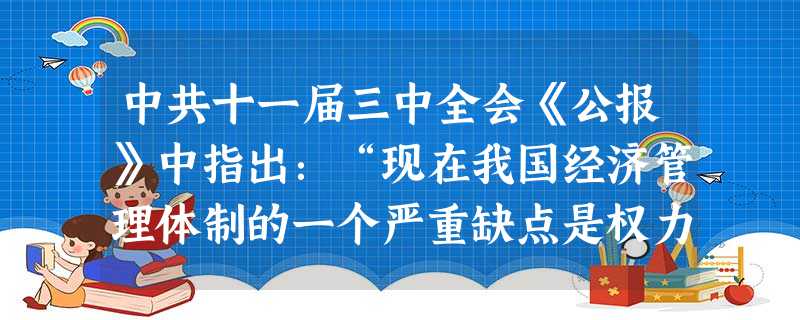 中共十一届三中全会《公报》中指出:“现在我国经济管理体制的一个严重缺点是权力过于集中,应该有领导地大胆下放,让地方和工农业企业在国家统一计划的指导下有更多的经营 中共十一届三中全会《公报》中指出:“现在我国经济管理体制的一个严重缺点是权力过于集中,应该有领导地大胆下放,让地方和工农业企业在国家统一计划的指导下有更多的经营