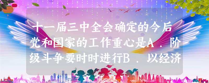 十一届三中全会确定的今后党和国家的工作重心是A.阶级斗争要时时进行B.以经济建设为中心C.对外开放D.对内进行经济体制改革 十一届三中全会确定的今后党和国家的工作重心是A.阶级斗争要时时进行B.以经济建设为中心C.对外开放D.对内进行经济体制改革