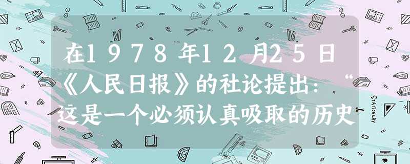 在1978年12月25日《人民日报》的社论提出:“这是一个必须认真吸取的历史教训。决定从明年起,把全党工作的着重点转移到上来。这是我们党在进行新长征中的 在1978年12月25日《人民日报》的社论提出:“这是一个必须认真吸取的历史教训。决定从明年起,把全党工作的着重点转移到上来。这是我们党在进行新长征中的