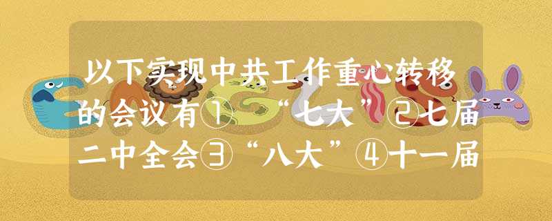 以下实现中共工作重心转移的会议有① “七大”②七届二中全会③“八大”④十一届三中全会A.①②④B.③④C.①③D.②④ 以下实现中共工作重心转移的会议有① “七大”②七届二中全会③“八大”④十一届三中全会A.①②④B.③④C.①③D.②④