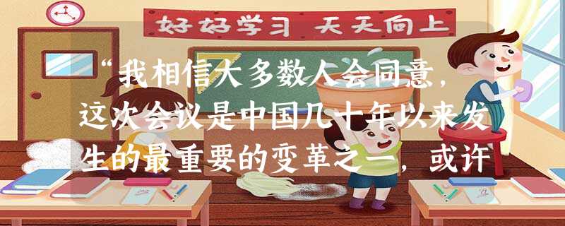 “我相信大多数人会同意,这次会议是中国几十年以来发生的最重要的变革之一,或许称得上是最具勇气的一次变革,因为它彻底改变了中国从1978年到20世纪八、九十年代, “我相信大多数人会同意,这次会议是中国几十年以来发生的最重要的变革之一,或许称得上是最具勇气的一次变革,因为它彻底改变了中国从1978年到20世纪八、九十年代,