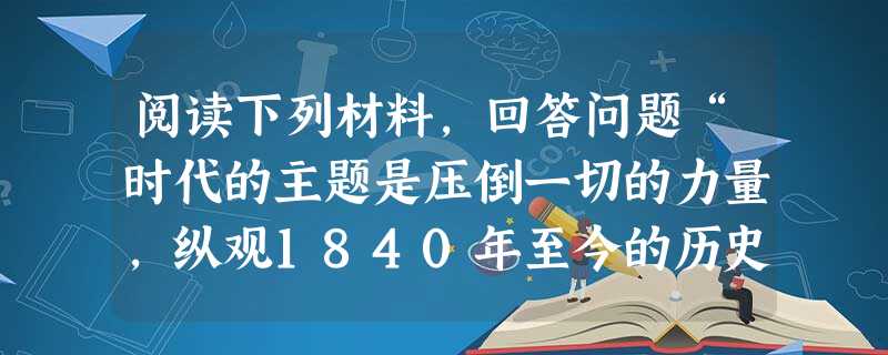 阅读下列材料,回答问题“时代的主题是压倒一切的力量,纵观1840年至今的历史,我们能清晰地看出中华民族的时代主题经历了四个阶段:救亡—强国—富民—和平 阅读下列材料,回答问题“时代的主题是压倒一切的力量,纵观1840年至今的历史,我们能清晰地看出中华民族的时代主题经历了四个阶段:救亡—强国—富民—和平