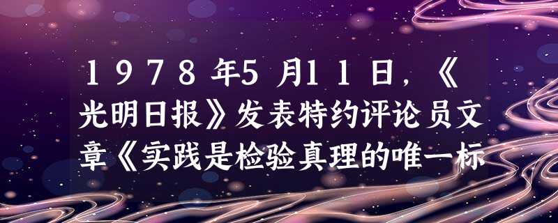1978年5月11日,《光明日报》发表特约评论员文章《实践是检验真理的唯一标准》,引起了争论,邓小平坚定地支持“实践是检验真理的唯一标准”,当时他这样做直接针对 1978年5月11日,《光明日报》发表特约评论员文章《实践是检验真理的唯一标准》,引起了争论,邓小平坚定地支持“实践是检验真理的唯一标准”,当时他这样做直接针对