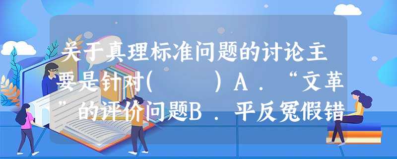关于真理标准问题的讨论主要是针对( )A.“文革”的评价问题B.平反冤假错案问题C.“两个凡是”问题D.“以阶级斗争为纲”的问题 关于真理标准问题的讨论主要是针对( )A.“文革”的评价问题B.平反冤假错案问题C.“两个凡是”问题D.“以阶级斗争为纲”的问题