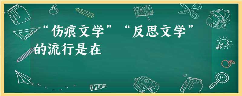 “伤痕文学”“反思文学”的流行是在 “伤痕文学”“反思文学”的流行是在