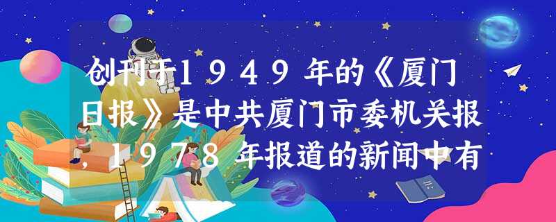 创刊于1949年的《厦门日报》是中共厦门市委机关报,1978年报道的新闻中有可能涉及 创刊于1949年的《厦门日报》是中共厦门市委机关报,1978年报道的新闻中有可能涉及