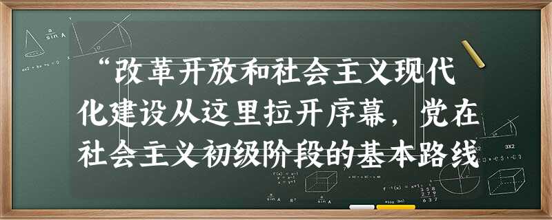 “改革开放和社会主义现代化建设从这里拉开序幕,党在社会主义初级阶段的基本路线从这里开始形成……社会主义在遭受严重挫折之后开始在这里重新焕发生机。”材料中的 “改革开放和社会主义现代化建设从这里拉开序幕,党在社会主义初级阶段的基本路线从这里开始形成……社会主义在遭受严重挫折之后开始在这里重新焕发生机。”材料中的