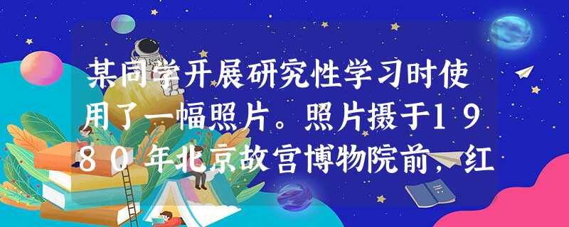 某同学开展研究性学习时使用了一幅照片。照片摄于1980年北京故宫博物院前,红旗轿车旁的牌子上写着“在不影响我处工作情况下,观众使用车照一次收费二角” 某同学开展研究性学习时使用了一幅照片。照片摄于1980年北京故宫博物院前,红旗轿车旁的牌子上写着“在不影响我处工作情况下,观众使用车照一次收费二角”