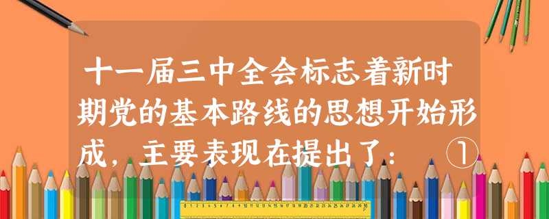 十一届三中全会标志着新时期党的基本路线的思想开始形成,主要表现在提出了: ①社会主义初级阶段理论 ②把工作重点转移到经济建设上来 ③分三步走实现现代 十一届三中全会标志着新时期党的基本路线的思想开始形成,主要表现在提出了: ①社会主义初级阶段理论 ②把工作重点转移到经济建设上来 ③分三步走实现现代