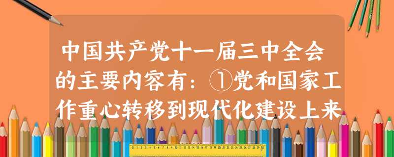 中国共产党十一届三中全会的主要内容有:①党和国家工作重心转移到现代化建设上来②确立了解放思想、实事求是的指导方针③提出发展才是硬道理④实行改革开放的 中国共产党十一届三中全会的主要内容有:①党和国家工作重心转移到现代化建设上来②确立了解放思想、实事求是的指导方针③提出发展才是硬道理④实行改革开放的