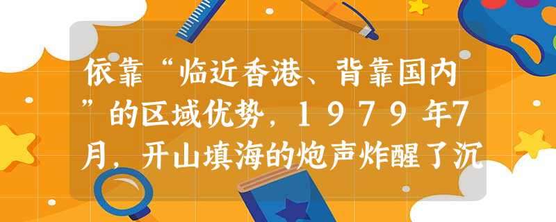 依靠“临近香港、背靠国内”的区域优势,1979年7月,开山填海的炮声炸醒了沉睡的蛇口,被誉为中国改革开放的第一声“开山炮”。炮声中逐步崛起的是 依靠“临近香港、背靠国内”的区域优势,1979年7月,开山填海的炮声炸醒了沉睡的蛇口,被誉为中国改革开放的第一声“开山炮”。炮声中逐步崛起的是