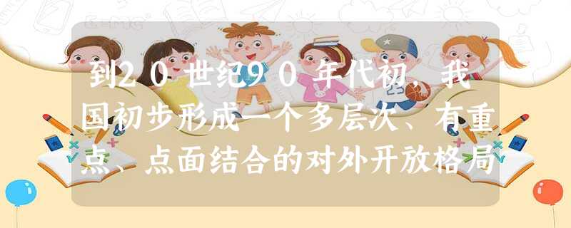 到20世纪90年代初,我国初步形成一个多层次、有重点、点面结合的对外开放格局。以下区域开放的先后顺序是①14个沿海港口城市 ②经济特区 ③沿海经济开 到20世纪90年代初,我国初步形成一个多层次、有重点、点面结合的对外开放格局。以下区域开放的先后顺序是①14个沿海港口城市 ②经济特区 ③沿海经济开