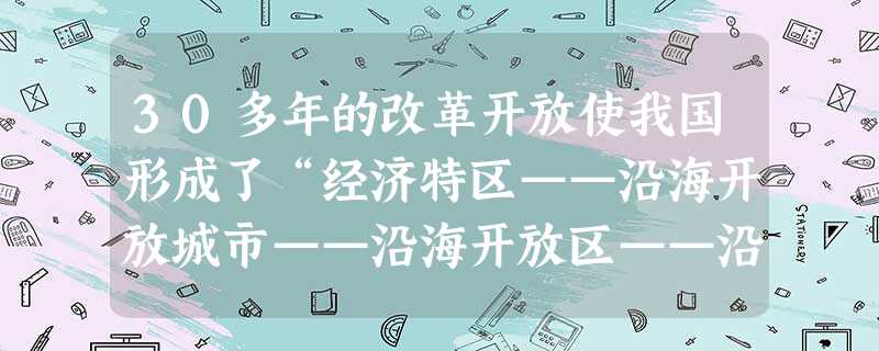 30多年的改革开放使我国形成了“经济特区——沿海开放城市——沿海开放区——沿江开放港口城市——沿边开放城镇——内地省会开放城市”的开放体系。此体系的 30多年的改革开放使我国形成了“经济特区——沿海开放城市——沿海开放区——沿江开放港口城市——沿边开放城镇——内地省会开放城市”的开放体系。此体系的
