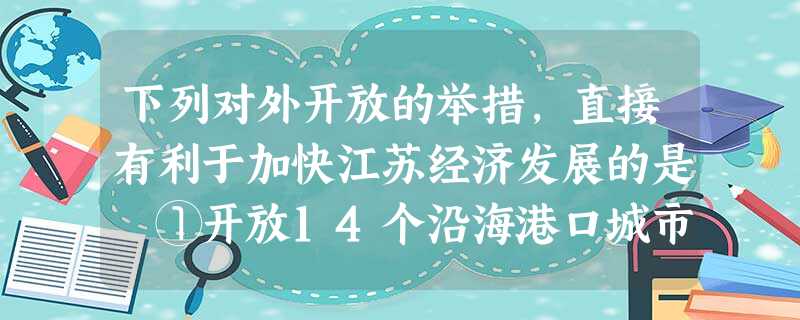 下列对外开放的举措,直接有利于加快江苏经济发展的是 ①开放14个沿海港口城市②在长江三角洲开辟经济开放区③开发开放浦东④划定海南岛为经济特区 下列对外开放的举措,直接有利于加快江苏经济发展的是 ①开放14个沿海港口城市②在长江三角洲开辟经济开放区③开发开放浦东④划定海南岛为经济特区