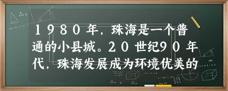 1980年,珠海是一个普通的小县城。20世纪90年代,珠海发展成为环境优美的现代化城市,并获得联合国“国际改善人居环境最佳范例奖”。珠海快速发展的主 1980年,珠海是一个普通的小县城。20世纪90年代,珠海发展成为环境优美的现代化城市,并获得联合国“国际改善人居环境最佳范例奖”。珠海快速发展的主