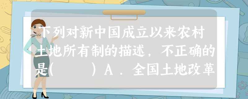 下列对新中国成立以来农村土地所有制的描述,不正确的是( )A.全国土地改革,农村土地归农民个人所有B.三大改造完成,农村土地归集体所有C.“人民公社化”运动, 下列对新中国成立以来农村土地所有制的描述,不正确的是( )A.全国土地改革,农村土地归农民个人所有B.三大改造完成,农村土地归集体所有C.“人民公社化”运动,