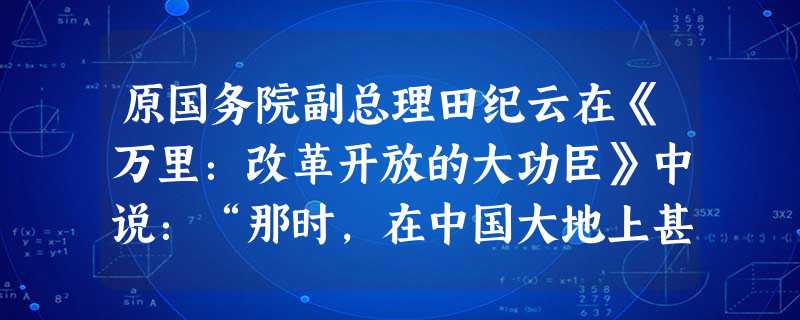原国务院副总理田纪云在《万里:改革开放的大功臣》中说:“那时,在中国大地上甚至广为流传‘要吃米找万里,要吃粮找紫阳’的佳话,当然这不是对几个人的颂扬,而是人民对 原国务院副总理田纪云在《万里:改革开放的大功臣》中说:“那时,在中国大地上甚至广为流传‘要吃米找万里,要吃粮找紫阳’的佳话,当然这不是对几个人的颂扬,而是人民对