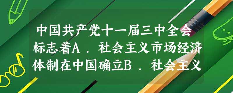 中国共产党十一届三中全会标志着A.社会主义市场经济体制在中国确立B.社会主义制度在中国确立C.党和国家的工作重心发生转移D.政治体制改革全面启动 中国共产党十一届三中全会标志着A.社会主义市场经济体制在中国确立B.社会主义制度在中国确立C.党和国家的工作重心发生转移D.政治体制改革全面启动