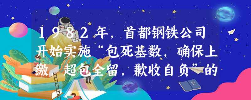 1982年,首都钢铁公司开始实施“包死基数,确保上缴,超包全留,歉收自负”的经营办法,企业效益连年大幅增长。这A.推动了家庭联产承包责任制的出现B.得益于生产资 1982年,首都钢铁公司开始实施“包死基数,确保上缴,超包全留,歉收自负”的经营办法,企业效益连年大幅增长。这A.推动了家庭联产承包责任制的出现B.得益于生产资